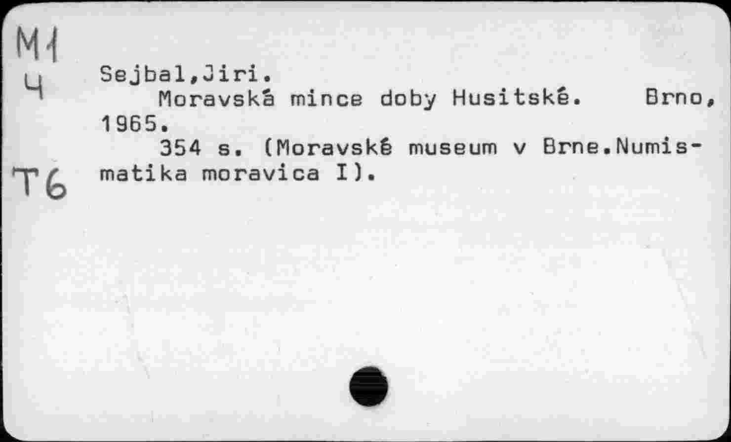 ﻿M-І ч
Тб
Brno
Sejbal,Jiri.
Moravskâ mince doby Husitské 1965.
354 s. (Moravské museum v Brne.Numis-matika moravica I).